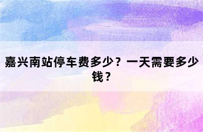 嘉兴南站停车费多少？一天需要多少钱？