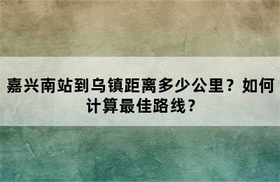 嘉兴南站到乌镇距离多少公里？如何计算最佳路线？