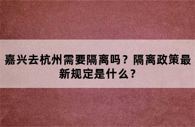 嘉兴去杭州需要隔离吗？隔离政策最新规定是什么？