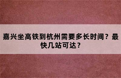 嘉兴坐高铁到杭州需要多长时间？最快几站可达？