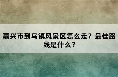 嘉兴市到乌镇风景区怎么走？最佳路线是什么？