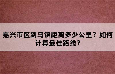 嘉兴市区到乌镇距离多少公里？如何计算最佳路线？