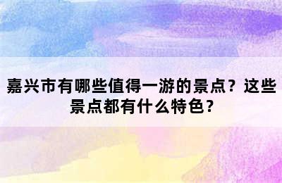 嘉兴市有哪些值得一游的景点？这些景点都有什么特色？