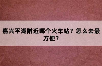 嘉兴平湖附近哪个火车站？怎么去最方便？
