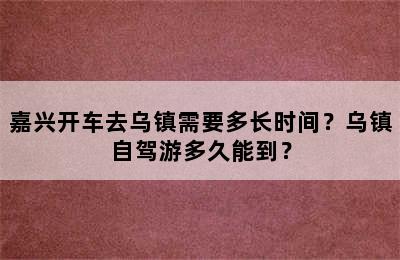 嘉兴开车去乌镇需要多长时间？乌镇自驾游多久能到？