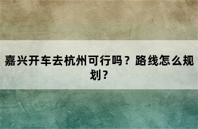 嘉兴开车去杭州可行吗？路线怎么规划？