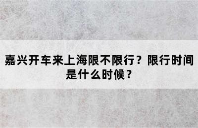 嘉兴开车来上海限不限行？限行时间是什么时候？