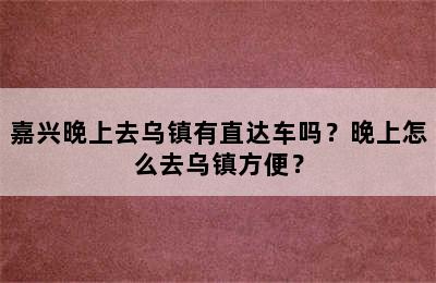 嘉兴晚上去乌镇有直达车吗？晚上怎么去乌镇方便？