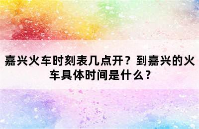 嘉兴火车时刻表几点开？到嘉兴的火车具体时间是什么？