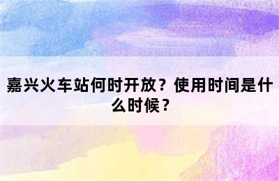 嘉兴火车站何时开放？使用时间是什么时候？