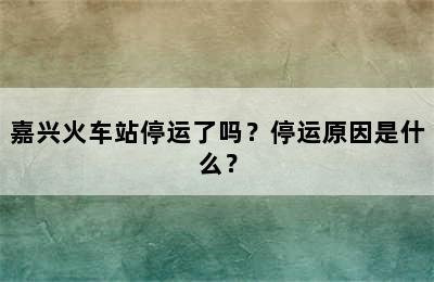 嘉兴火车站停运了吗？停运原因是什么？