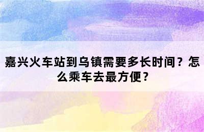 嘉兴火车站到乌镇需要多长时间？怎么乘车去最方便？