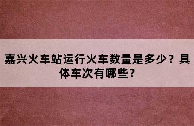 嘉兴火车站运行火车数量是多少？具体车次有哪些？
