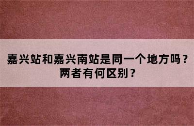 嘉兴站和嘉兴南站是同一个地方吗？两者有何区别？