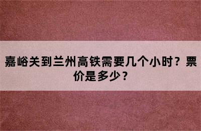 嘉峪关到兰州高铁需要几个小时？票价是多少？