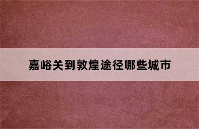 嘉峪关到敦煌途径哪些城市