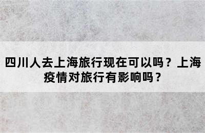 四川人去上海旅行现在可以吗？上海疫情对旅行有影响吗？