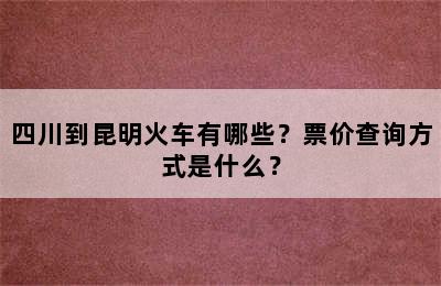 四川到昆明火车有哪些？票价查询方式是什么？
