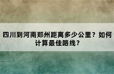 四川到河南郑州距离多少公里？如何计算最佳路线？