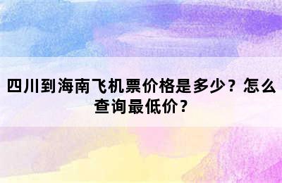 四川到海南飞机票价格是多少？怎么查询最低价？