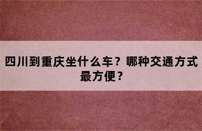 四川到重庆坐什么车？哪种交通方式最方便？