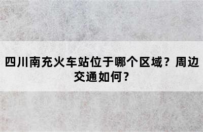 四川南充火车站位于哪个区域？周边交通如何？