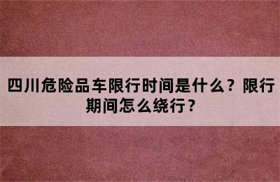 四川危险品车限行时间是什么？限行期间怎么绕行？