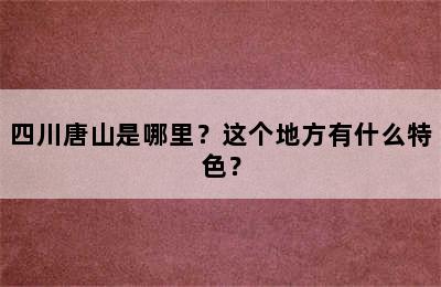 四川唐山是哪里？这个地方有什么特色？