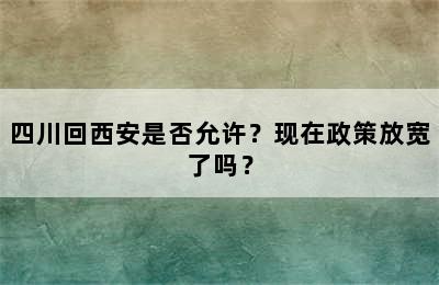 四川回西安是否允许？现在政策放宽了吗？