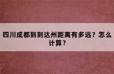 四川成都到到达州距离有多远？怎么计算？