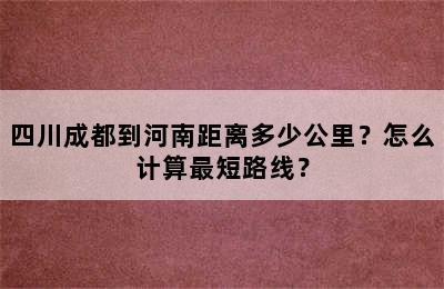四川成都到河南距离多少公里？怎么计算最短路线？