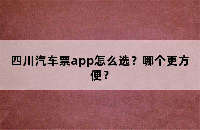 四川汽车票app怎么选？哪个更方便？