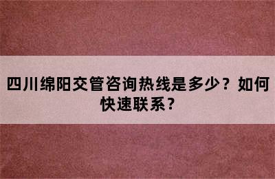 四川绵阳交管咨询热线是多少？如何快速联系？