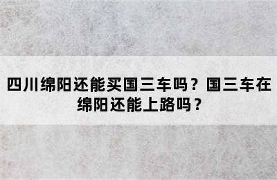 四川绵阳还能买国三车吗？国三车在绵阳还能上路吗？