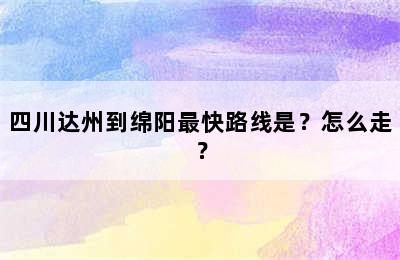 四川达州到绵阳最快路线是？怎么走？