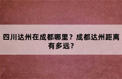 四川达州在成都哪里？成都达州距离有多远？