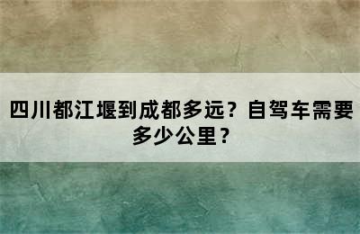 四川都江堰到成都多远？自驾车需要多少公里？