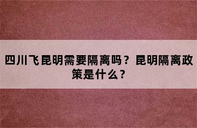 四川飞昆明需要隔离吗？昆明隔离政策是什么？