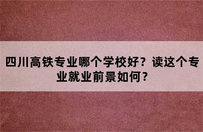 四川高铁专业哪个学校好？读这个专业就业前景如何？