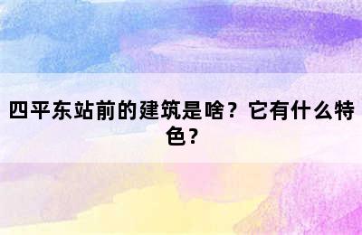 四平东站前的建筑是啥？它有什么特色？