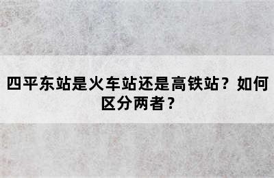 四平东站是火车站还是高铁站？如何区分两者？