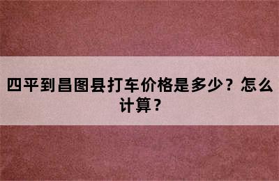 四平到昌图县打车价格是多少？怎么计算？