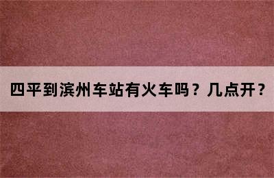 四平到滨州车站有火车吗？几点开？