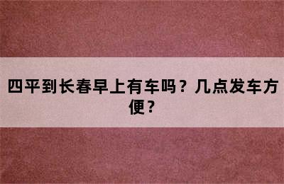 四平到长春早上有车吗？几点发车方便？