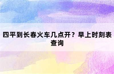 四平到长春火车几点开？早上时刻表查询