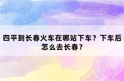 四平到长春火车在哪站下车？下车后怎么去长春？
