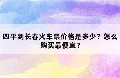 四平到长春火车票价格是多少？怎么购买最便宜？
