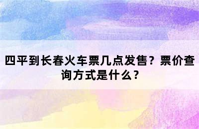 四平到长春火车票几点发售？票价查询方式是什么？