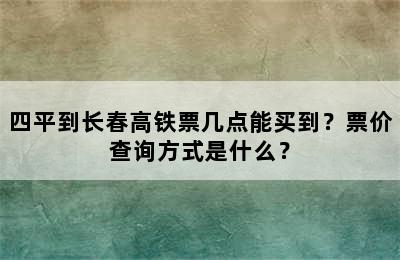 四平到长春高铁票几点能买到？票价查询方式是什么？