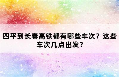四平到长春高铁都有哪些车次？这些车次几点出发？